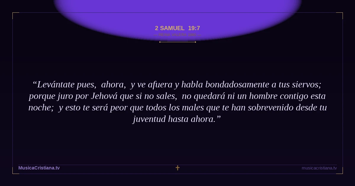 2 Samuel 19:7 — Biblia Reina Valera 1960 — MusicaCristiana.tv