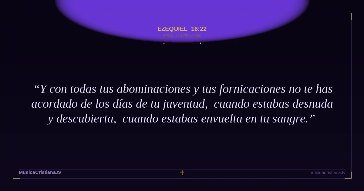 Ezequiel 16:22 — Biblia Reina Valera 1960 — MusicaCristiana.tv