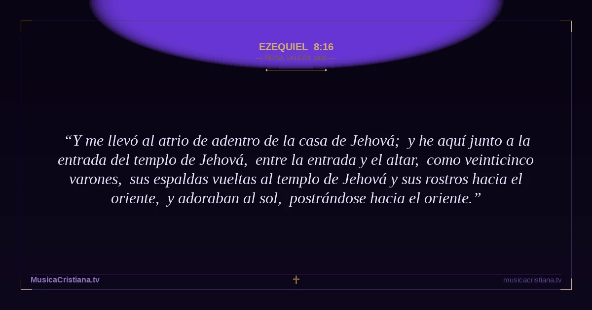 Ezequiel 8:16 — Biblia Reina Valera 1960 — MusicaCristiana.tv