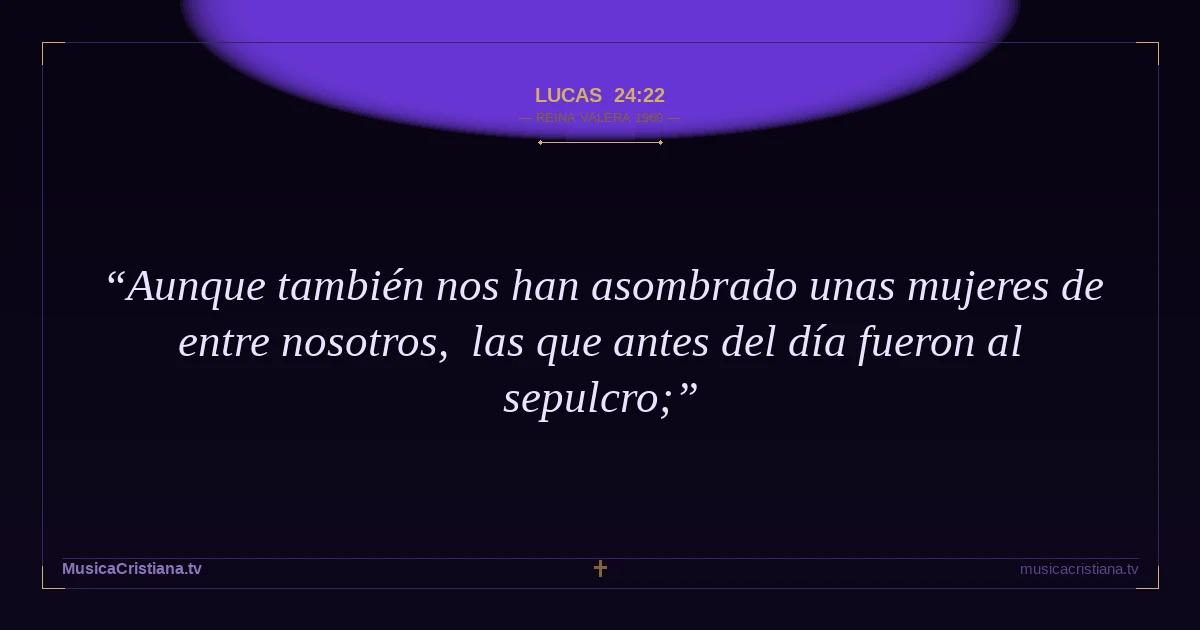 Lucas 24:22 — Biblia Reina Valera 1960 — MusicaCristiana.tv