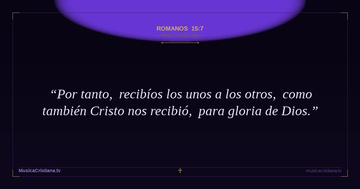 Romanos 15:7 — Biblia Reina Valera 1960 — MusicaCristiana.tv