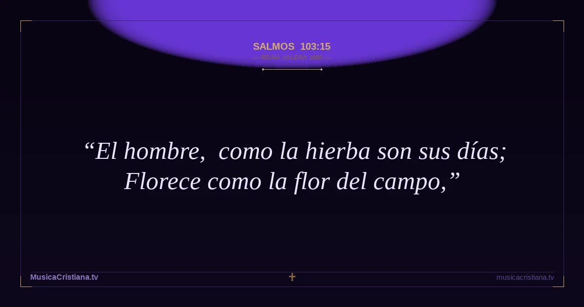 Salmos 103:15 — Biblia Reina Valera 1960 — MusicaCristiana.tv